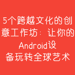 5个跨越文化的创意工作坊：让你的Android设备玩转全球艺术