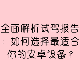 全面解析试驾报告：如何选择最适合你的安卓设备？