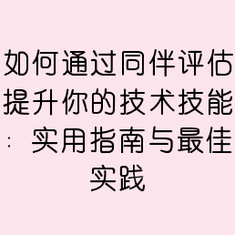 如何通过同伴评估提升你的技术技能：实用指南与最佳实践