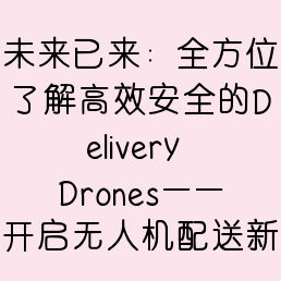 未来已来：全方位了解高效安全的Delivery Drones——开启无人机配送新纪元